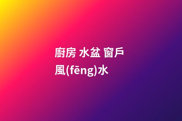 廚房 水盆 窗戶 風(fēng)水